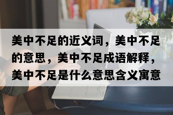 美中不足的近義詞，美中不足的意思，美中不足成語解釋，美中不足是什么意思含義寓意