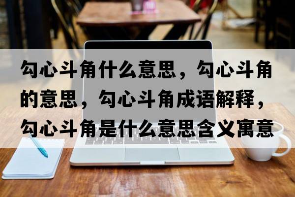 勾心斗角什么意思，勾心斗角的意思，勾心斗角成語(yǔ)解釋，勾心斗角是什么意思含義寓意