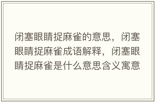 閉塞眼睛捉麻雀的意思，閉塞眼睛捉麻雀成語解釋，閉塞眼睛捉麻雀是什么意思含義寓意