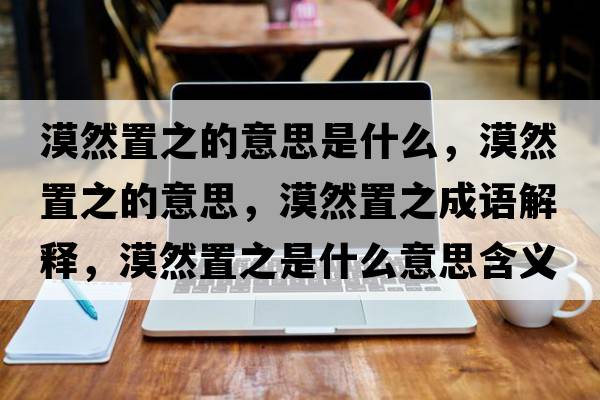 漠然置之的意思是什么，漠然置之的意思，漠然置之成語解釋，漠然置之是什么意思含義寓意
