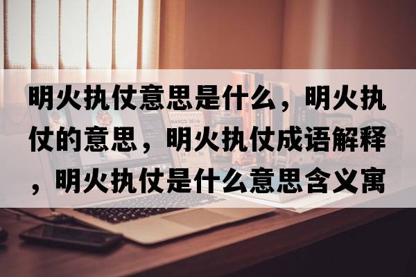 明火執(zhí)仗意思是什么，明火執(zhí)仗的意思，明火執(zhí)仗成語解釋，明火執(zhí)仗是什么意思含義寓意