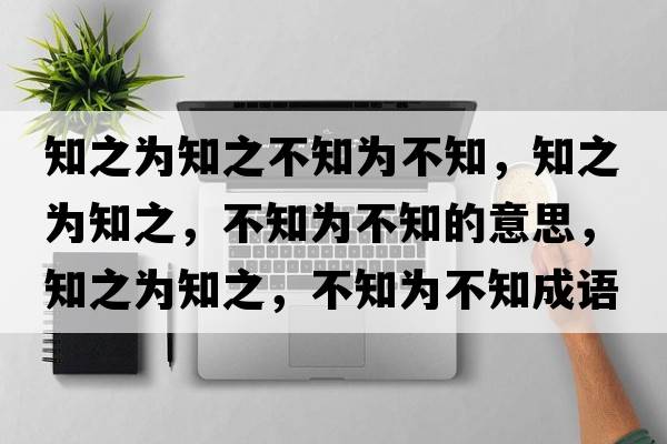 知之為知之不知為不知，知之為知之，不知為不知的意思，知之為知之，不知為不知成語解釋，知之為知之，不知為不知是什么意思含義寓意