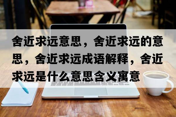 舍近求遠(yuǎn)意思，舍近求遠(yuǎn)的意思，舍近求遠(yuǎn)成語解釋，舍近求遠(yuǎn)是什么意思含義寓意