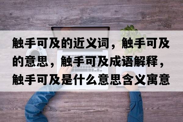 觸手可及的近義詞，觸手可及的意思，觸手可及成語(yǔ)解釋，觸手可及是什么意思含義寓意