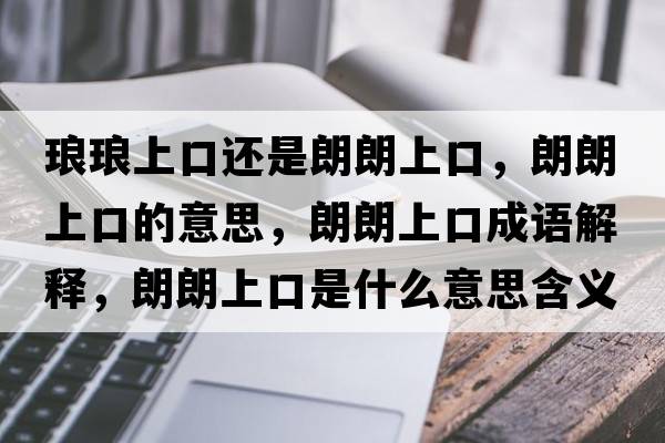 瑯瑯上口還是朗朗上口，朗朗上口的意思，朗朗上口成語解釋，朗朗上口是什么意思含義寓意