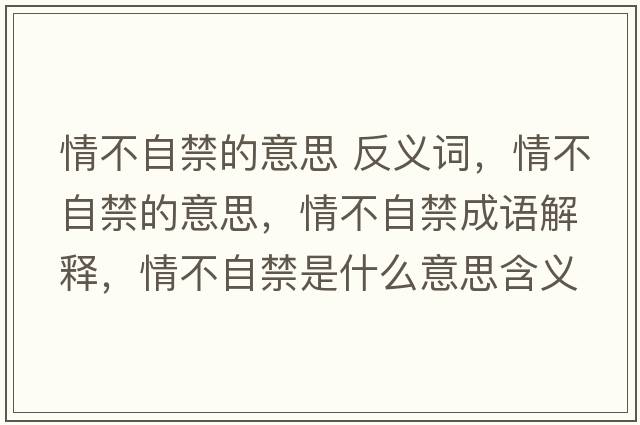 情不自禁的意思 反義詞，情不自禁的意思，情不自禁成語(yǔ)解釋，情不自禁是什么意思含義寓意