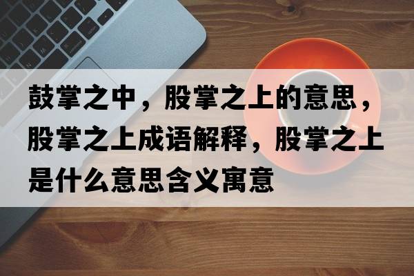 鼓掌之中，股掌之上的意思，股掌之上成語(yǔ)解釋，股掌之上是什么意思含義寓意
