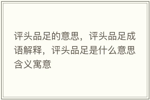 評(píng)頭品足的意思，評(píng)頭品足成語(yǔ)解釋，評(píng)頭品足是什么意思含義寓意