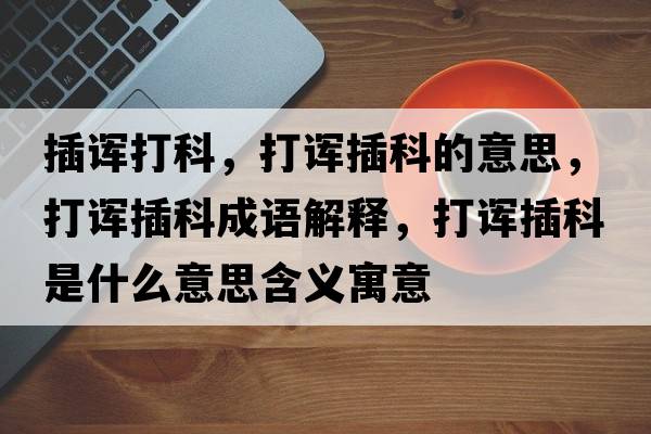 插諢打科，打諢插科的意思，打諢插科成語解釋，打諢插科是什么意思含義寓意