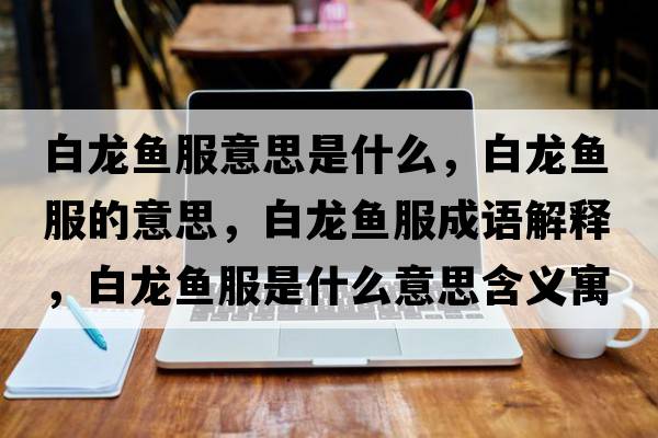 白龍魚服意思是什么，白龍魚服的意思，白龍魚服成語解釋，白龍魚服是什么意思含義寓意