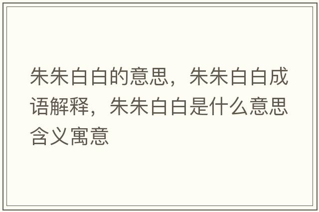 朱朱白白的意思，朱朱白白成語(yǔ)解釋，朱朱白白是什么意思含義寓意
