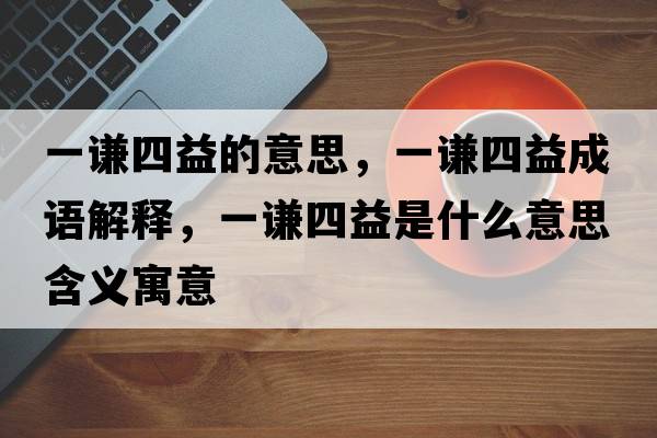 一謙四益的意思，一謙四益成語解釋，一謙四益是什么意思含義寓意