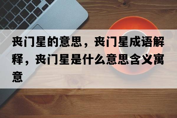 喪門星的意思，喪門星成語解釋，喪門星是什么意思含義寓意