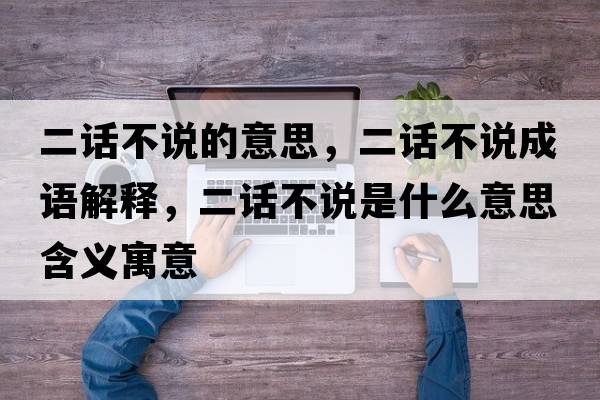 二話不說的意思，二話不說成語解釋，二話不說是什么意思含義寓意