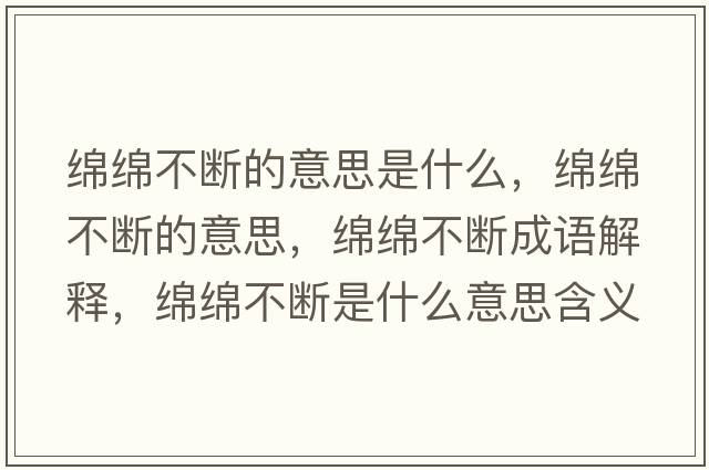 綿綿不斷的意思是什么，綿綿不斷的意思，綿綿不斷成語解釋，綿綿不斷是什么意思含義寓意