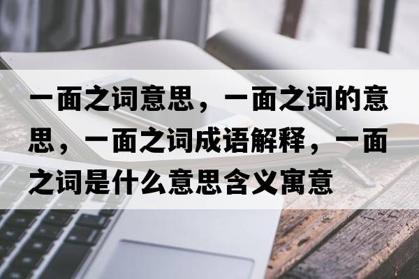 一面之詞意思，一面之詞的意思，一面之詞成語解釋，一面之詞是什么意思含義寓意