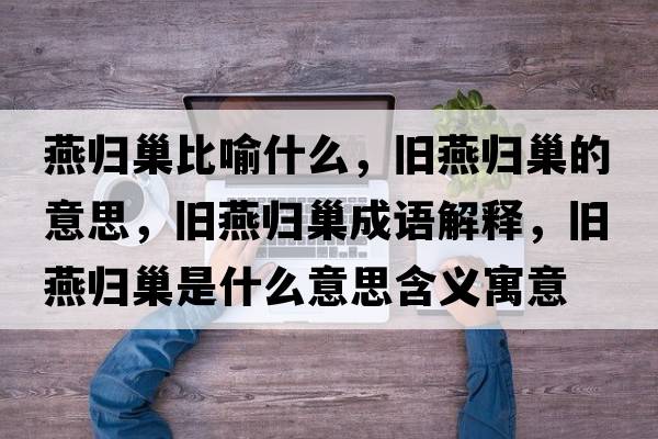 燕歸巢比喻什么，舊燕歸巢的意思，舊燕歸巢成語(yǔ)解釋?zhuān)f燕歸巢是什么意思含義寓意