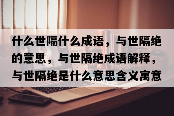 什么世隔什么成語，與世隔絕的意思，與世隔絕成語解釋，與世隔絕是什么意思含義寓意
