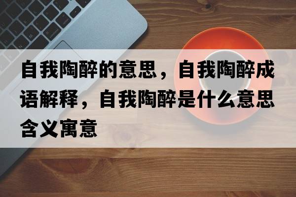 自我陶醉的意思，自我陶醉成語解釋，自我陶醉是什么意思含義寓意