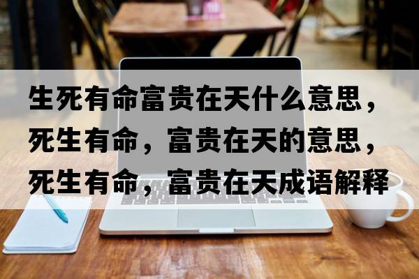 生死有命富貴在天什么意思，死生有命，富貴在天的意思，死生有命，富貴在天成語解釋，死生有命，富貴在天是什么意思含義寓意