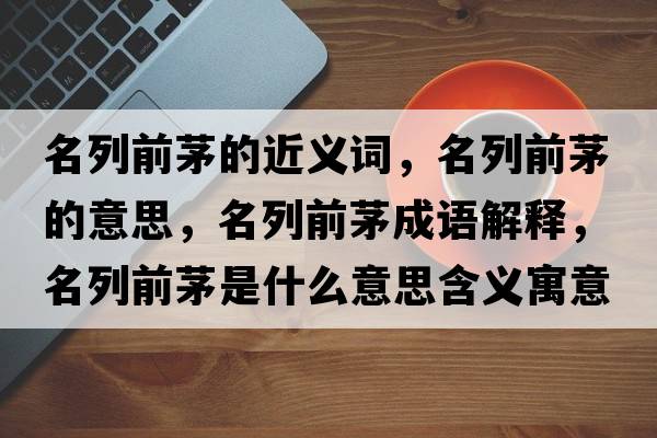 名列前茅的近義詞，名列前茅的意思，名列前茅成語解釋，名列前茅是什么意思含義寓意