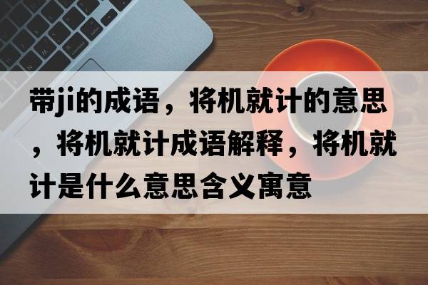 帶ji的成語，將機就計的意思，將機就計成語解釋，將機就計是什么意思含義寓意