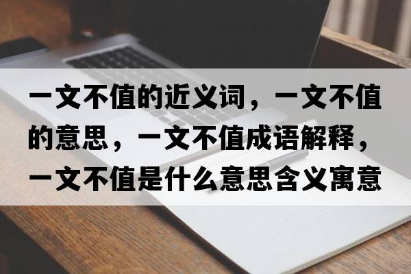 一文不值的近義詞，一文不值的意思，一文不值成語解釋，一文不值是什么意思含義寓意