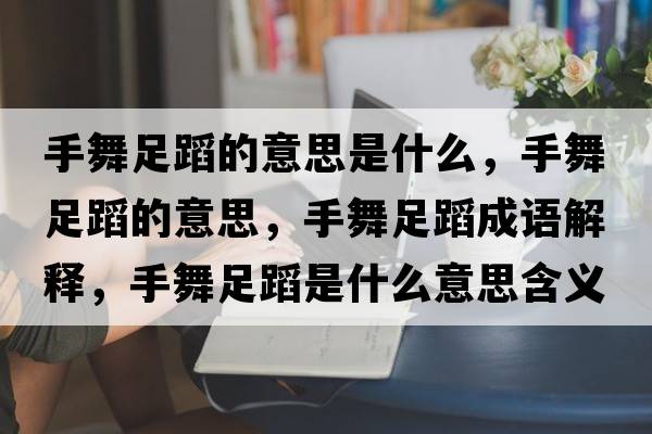 手舞足蹈的意思是什么，手舞足蹈的意思，手舞足蹈成語解釋，手舞足蹈是什么意思含義寓意