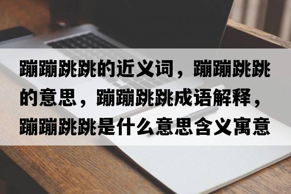 蹦蹦跳跳的近義詞，蹦蹦跳跳的意思，蹦蹦跳跳成語解釋，蹦蹦跳跳是什么意思含義寓意