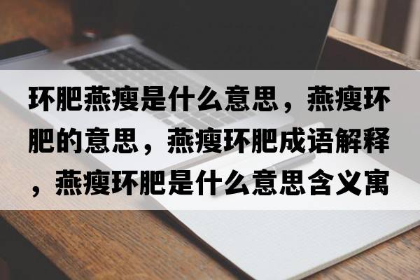 環(huán)肥燕瘦是什么意思，燕瘦環(huán)肥的意思，燕瘦環(huán)肥成語解釋，燕瘦環(huán)肥是什么意思含義寓意