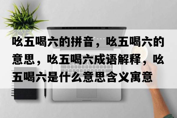 吆五喝六的拼音，吆五喝六的意思，吆五喝六成語解釋，吆五喝六是什么意思含義寓意