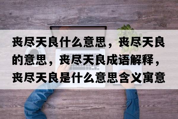 喪盡天良什么意思，喪盡天良的意思，喪盡天良成語(yǔ)解釋，喪盡天良是什么意思含義寓意