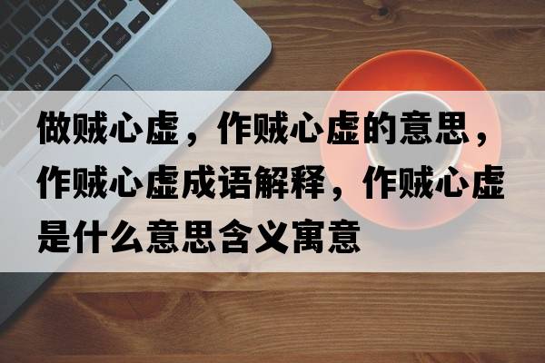 做賊心虛，作賊心虛的意思，作賊心虛成語解釋，作賊心虛是什么意思含義寓意