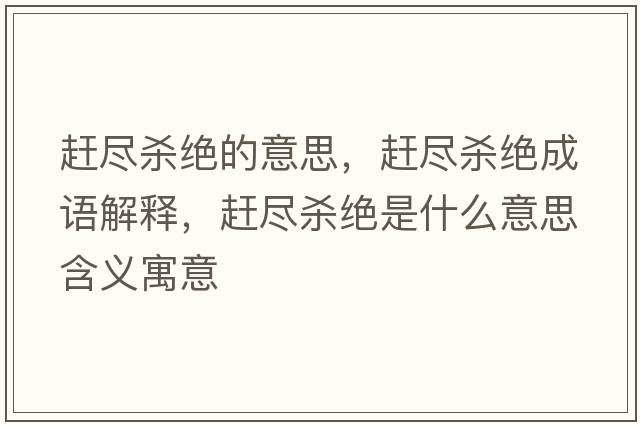 趕盡殺絕的意思，趕盡殺絕成語解釋，趕盡殺絕是什么意思含義寓意