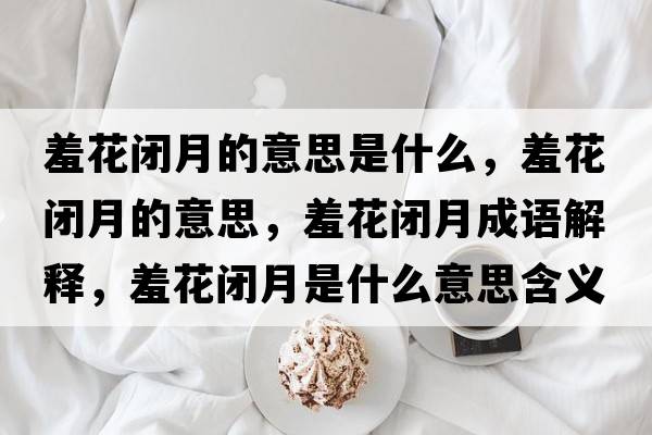 羞花閉月的意思是什么，羞花閉月的意思，羞花閉月成語(yǔ)解釋?zhuān)呋ㄩ]月是什么意思含義寓意