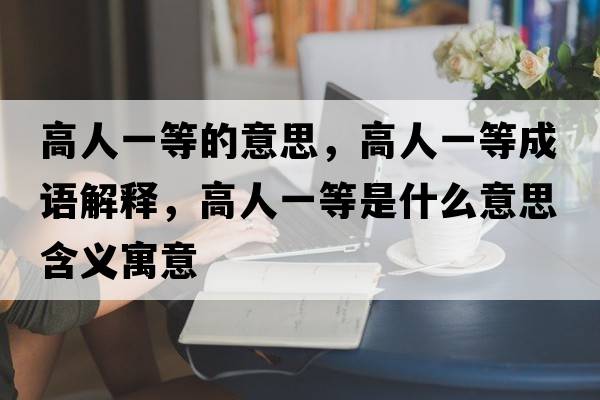 高人一等的意思，高人一等成語(yǔ)解釋，高人一等是什么意思含義寓意