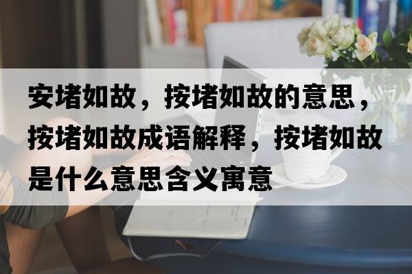 安堵如故，按堵如故的意思，按堵如故成語解釋，按堵如故是什么意思含義寓意