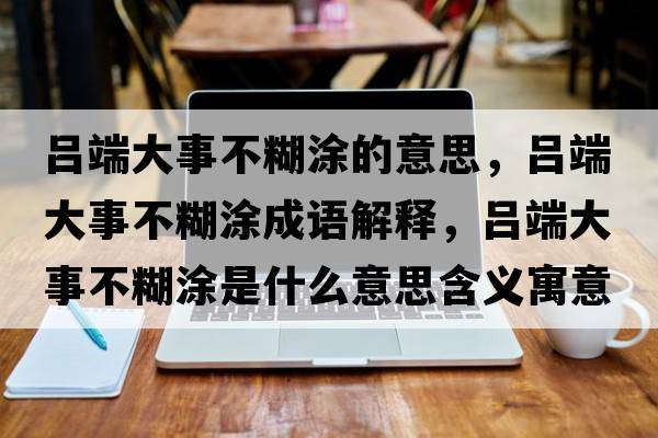 呂端大事不糊涂的意思，呂端大事不糊涂成語解釋，呂端大事不糊涂是什么意思含義寓意