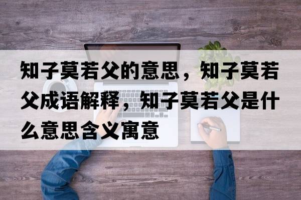知子莫若父的意思，知子莫若父成語(yǔ)解釋?zhuān)幽舾甘鞘裁匆馑己x寓意