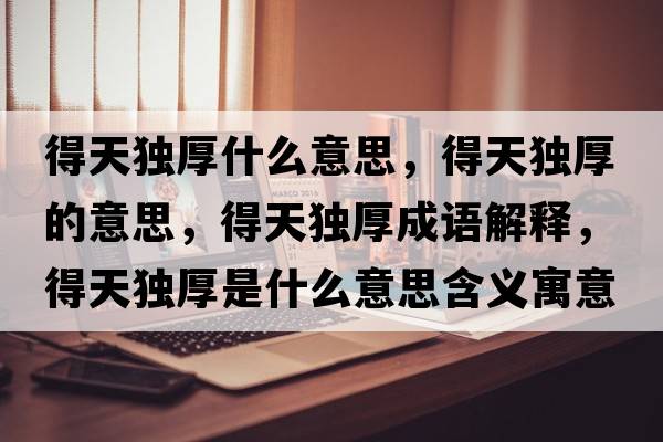 得天獨厚什么意思，得天獨厚的意思，得天獨厚成語解釋，得天獨厚是什么意思含義寓意