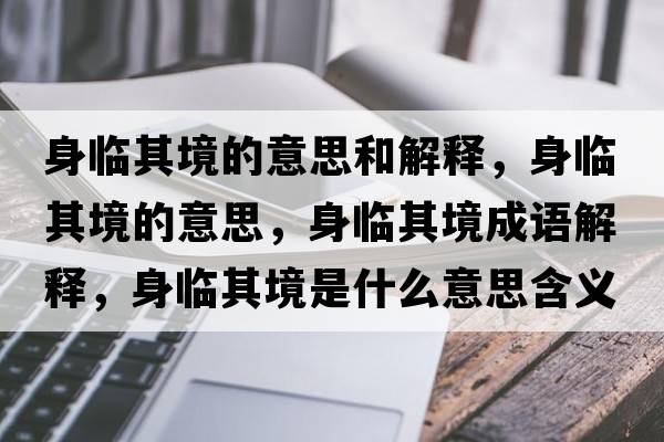 身臨其境的意思和解釋，身臨其境的意思，身臨其境成語解釋，身臨其境是什么意思含義寓意