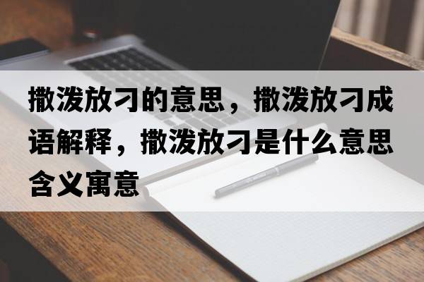 撒潑放刁的意思，撒潑放刁成語解釋，撒潑放刁是什么意思含義寓意