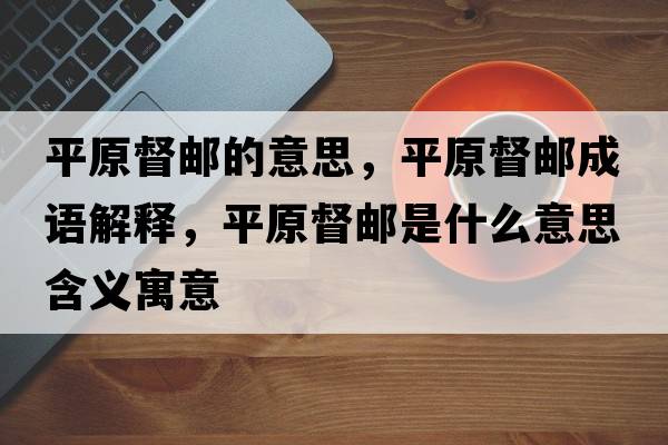 平原督郵的意思，平原督郵成語解釋，平原督郵是什么意思含義寓意