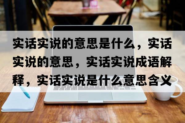 實話實說的意思是什么，實話實說的意思，實話實說成語解釋，實話實說是什么意思含義寓意