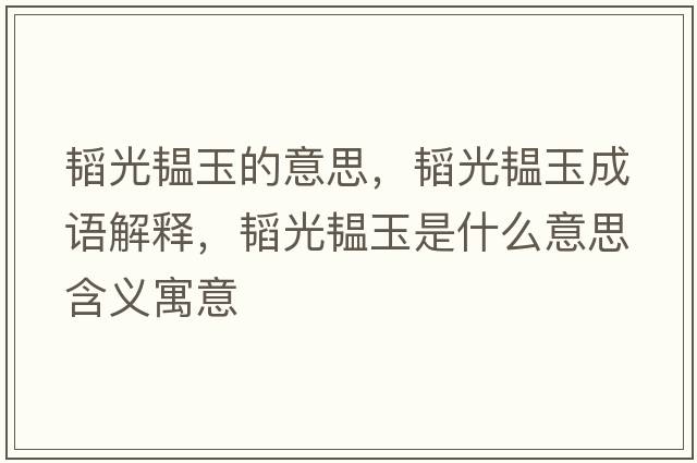 韜光韞玉的意思，韜光韞玉成語(yǔ)解釋?zhuān)w光韞玉是什么意思含義寓意