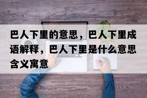 巴人下里的意思，巴人下里成語解釋，巴人下里是什么意思含義寓意