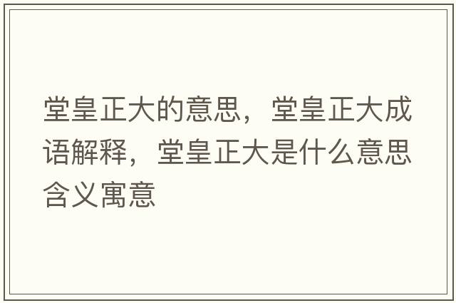 堂皇正大的意思，堂皇正大成語解釋，堂皇正大是什么意思含義寓意