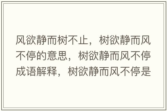 風(fēng)欲靜而樹(shù)不止，樹(shù)欲靜而風(fēng)不停的意思，樹(shù)欲靜而風(fēng)不停成語(yǔ)解釋?zhuān)瑯?shù)欲靜而風(fēng)不停是什么意思含義寓意