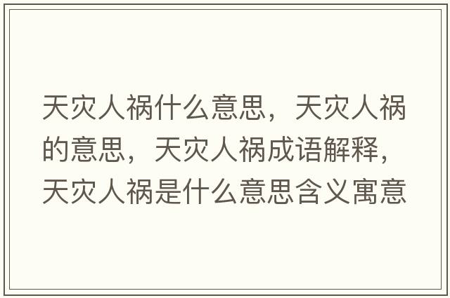 天災(zāi)人禍?zhǔn)裁匆馑?，天?zāi)人禍的意思，天災(zāi)人禍成語解釋，天災(zāi)人禍?zhǔn)鞘裁匆馑己x寓意