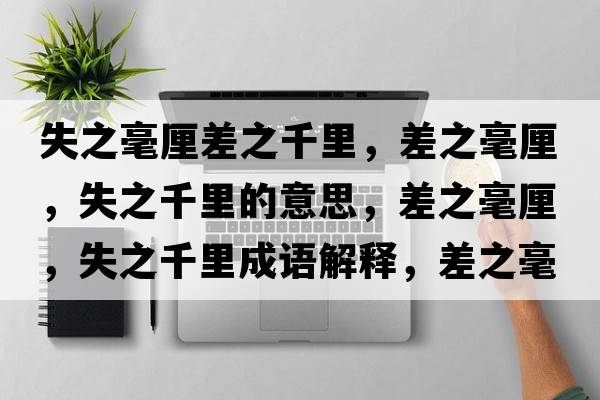 失之毫厘差之千里，差之毫厘，失之千里的意思，差之毫厘，失之千里成語(yǔ)解釋，差之毫厘，失之千里是什么意思含義寓意